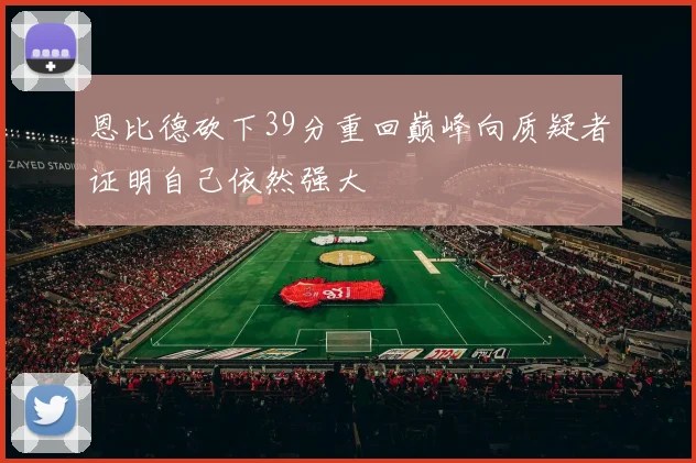 恩比德砍下39分重回巅峰向质疑者证明自己依然强大
