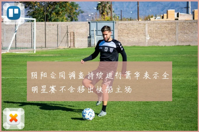 阴阳合同调查持续进行萧华表示全明星赛不会移出快船主场