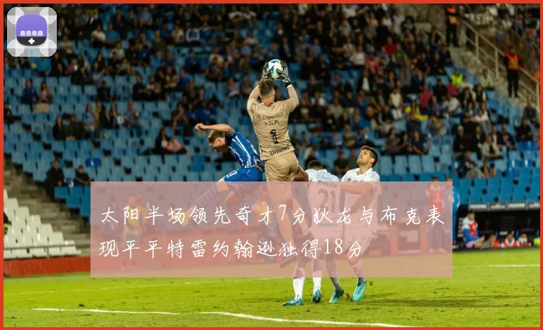 太阳半场领先奇才7分狄龙与布克表现平平特雷约翰逊独得18分