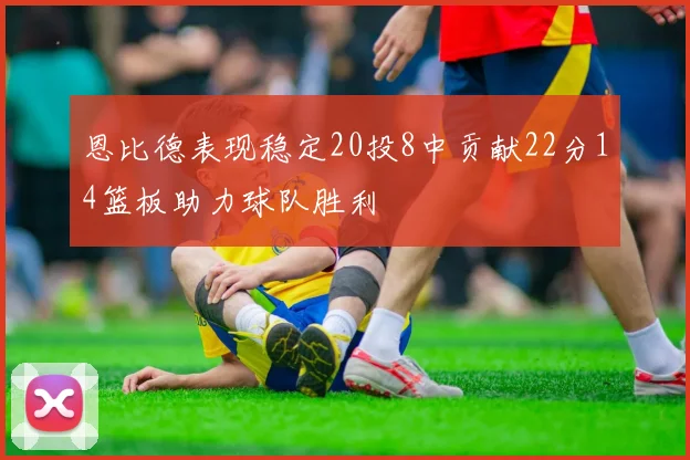 恩比德表现稳定20投8中贡献22分14篮板助力球队胜利