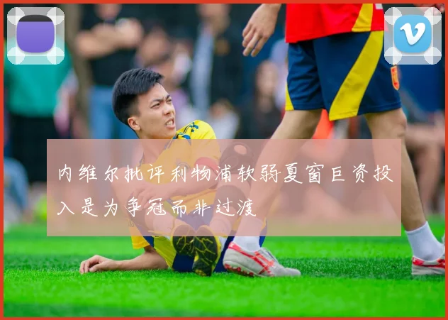 内维尔批评利物浦软弱夏窗巨资投入是为争冠而非过渡