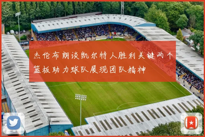 杰伦布朗谈凯尔特人胜利关键两个篮板助力球队展现团队精神