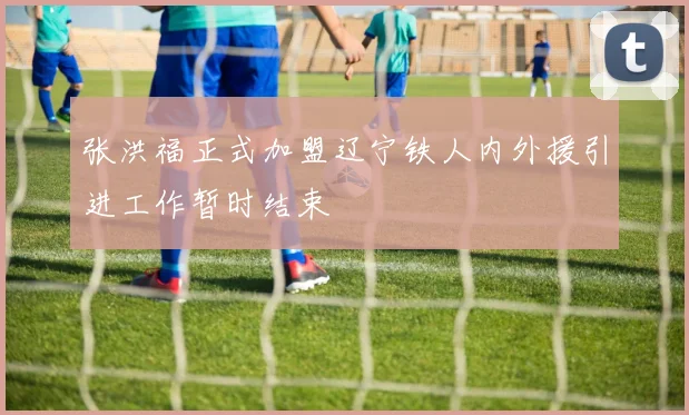 张洪福正式加盟辽宁铁人内外援引进工作暂时结束