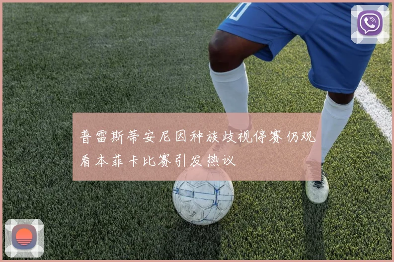普雷斯蒂安尼因种族歧视停赛仍观看本菲卡比赛引发热议