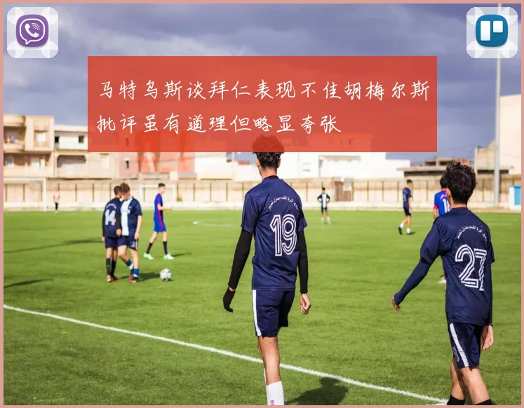 马特乌斯谈拜仁表现不佳胡梅尔斯批评虽有道理但略显夸张