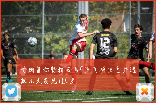 特朗普称赞梅西与C罗同样出色并透露几天前见过C罗