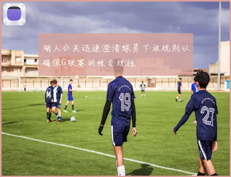 湖人公关迅速澄清球员下放规则以确保G联赛训练合规性