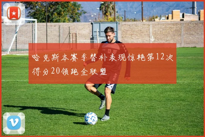 哈克斯本赛季替补表现惊艳第12次得分20领跑全联盟