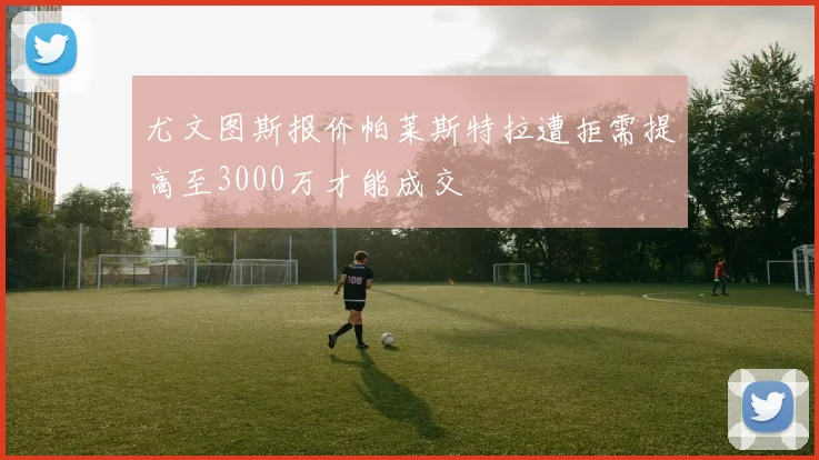 尤文图斯报价帕莱斯特拉遭拒需提高至3000万才能成交