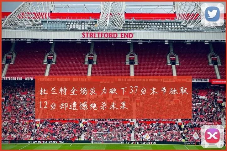 杜兰特全场发力砍下37分末节独取12分却遗憾绝杀未果