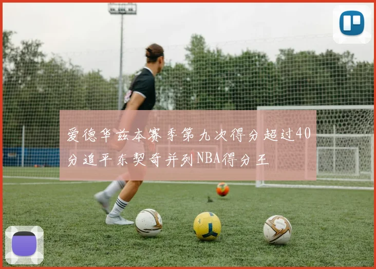 爱德华兹本赛季第九次得分超过40分追平东契奇并列NBA得分王