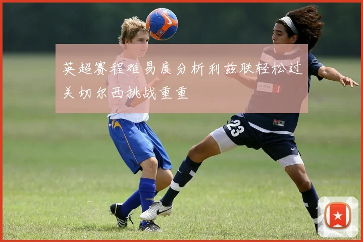 英超赛程难易度分析利兹联轻松过关切尔西挑战重重