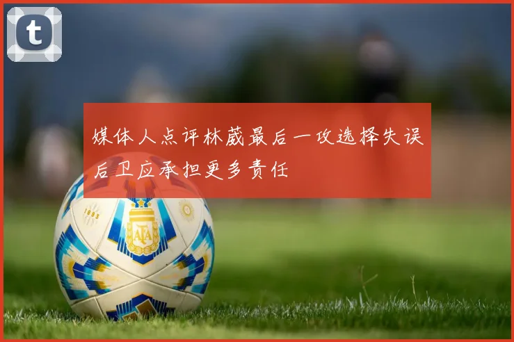 媒体人点评林葳最后一攻选择失误后卫应承担更多责任