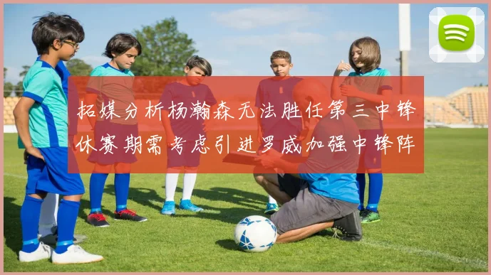 拓媒分析杨瀚森无法胜任第三中锋休赛期需考虑引进罗威加强中锋阵容