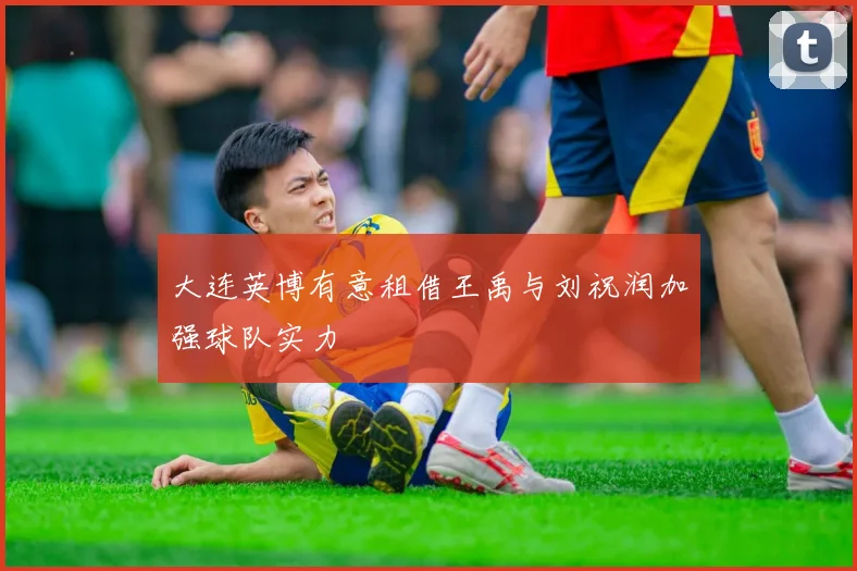 大连英博有意租借王禹与刘祝润加强球队实力