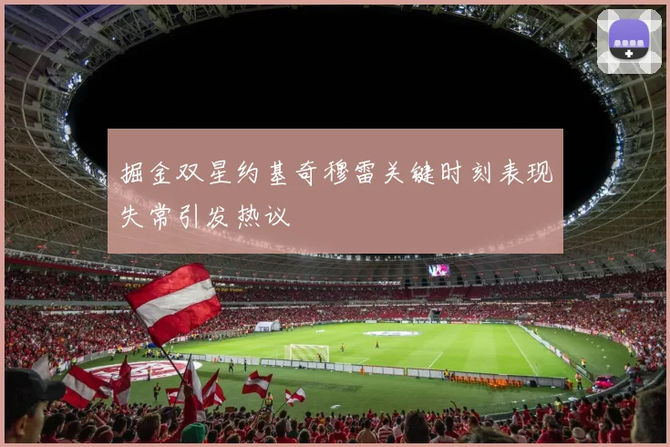 掘金双星约基奇穆雷关键时刻表现失常引发热议