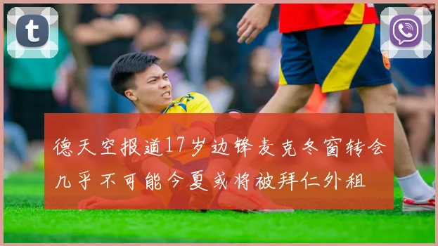 德天空报道17岁边锋麦克冬窗转会几乎不可能今夏或将被拜仁外租
