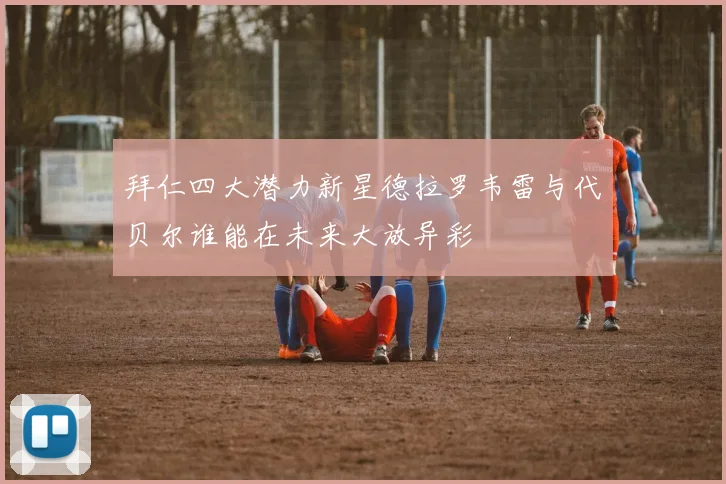 拜仁四大潜力新星德拉罗韦雷与代贝尔谁能在未来大放异彩