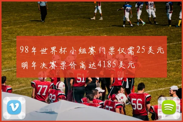 98年世界杯小组赛门票仅需25美元明年决赛票价高达4185美元
