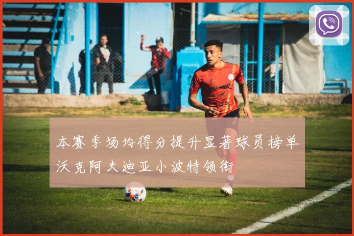 本赛季场均得分提升显著球员榜单沃克阿夫迪亚小波特领衔