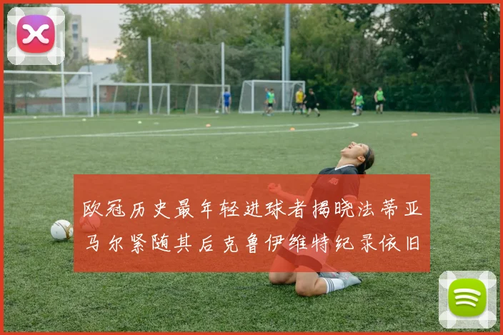 欧冠历史最年轻进球者揭晓法蒂亚马尔紧随其后克鲁伊维特纪录依旧保持