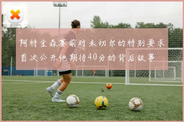 阿特金森赛前对米切尔的特别要求首次公开他期待40分的背后故事