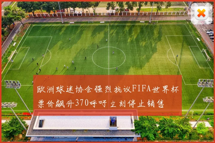 欧洲球迷协会强烈抗议FIFA世界杯票价飙升370呼吁立刻停止销售