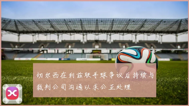 切尔西在利兹联手球争议后持续与裁判公司沟通以求公正处理