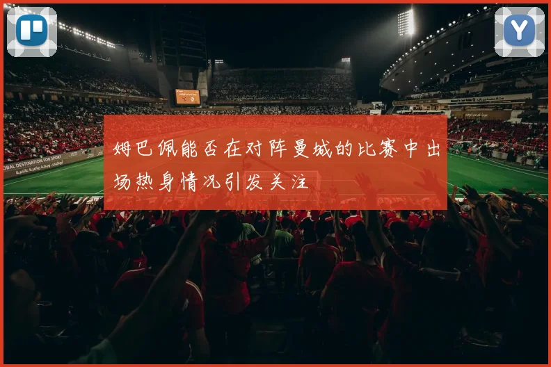 姆巴佩能否在对阵曼城的比赛中出场热身情况引发关注