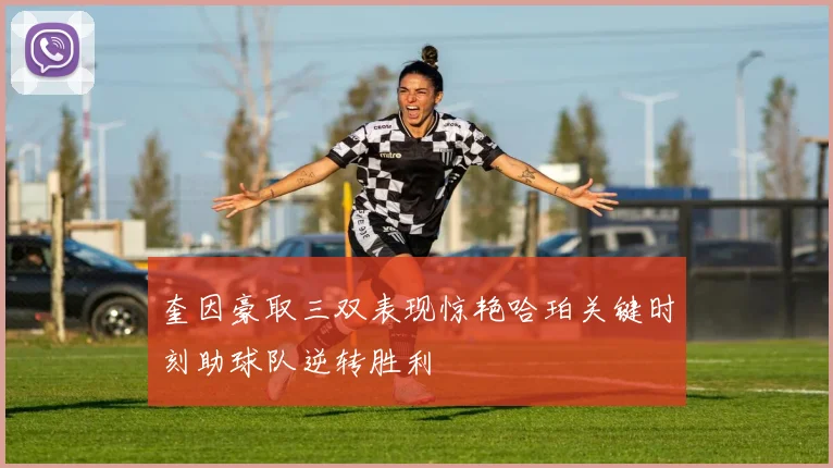 奎因豪取三双表现惊艳哈珀关键时刻助球队逆转胜利