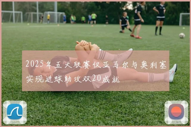 2025年五大联赛仅亚马尔与奥利塞实现进球助攻双20成就
