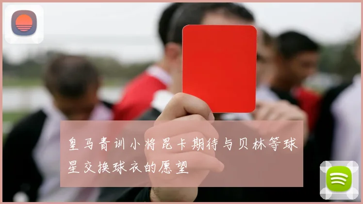皇马青训小将昆卡期待与贝林等球星交换球衣的愿望