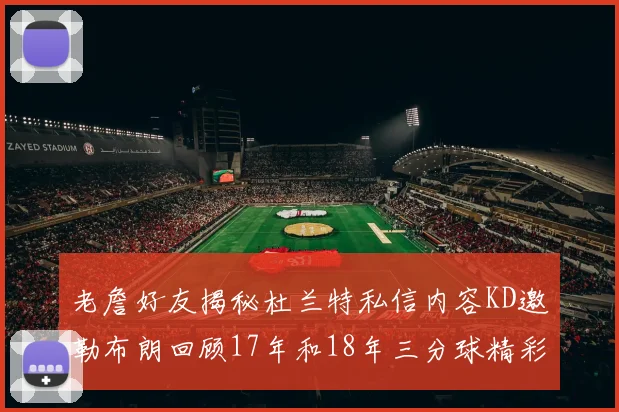 老詹好友揭秘杜兰特私信内容KD邀勒布朗回顾17年和18年三分球精彩瞬间