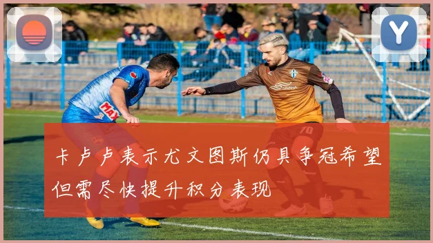 卡卢卢表示尤文图斯仍具争冠希望但需尽快提升积分表现