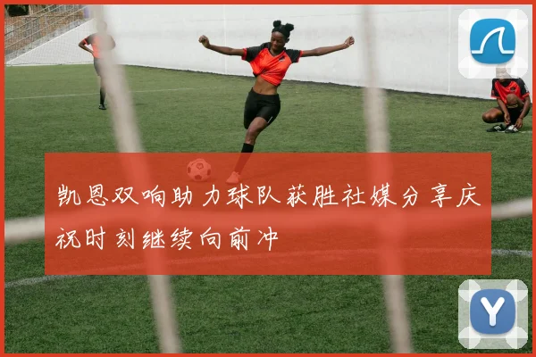 凯恩双响助力球队获胜社媒分享庆祝时刻继续向前冲