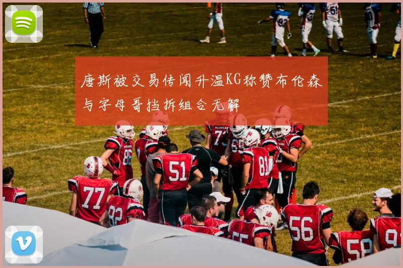 唐斯被交易传闻升温KG称赞布伦森与字母哥挡拆组合无解