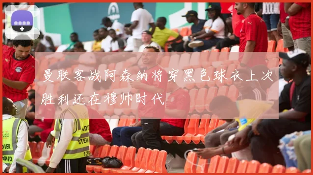 曼联客战阿森纳将穿黑色球衣上次胜利还在穆帅时代