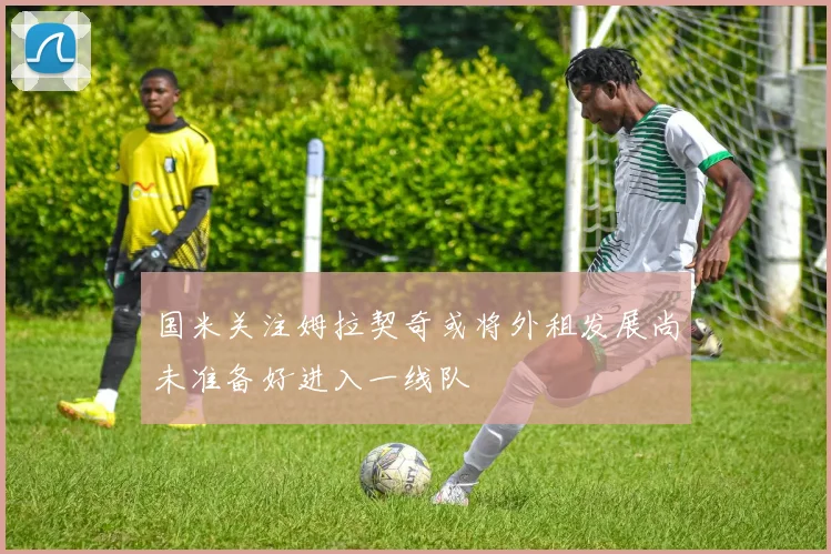 国米关注姆拉契奇或将外租发展尚未准备好进入一线队