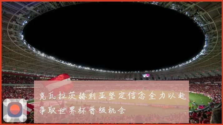 克瓦拉茨赫利亚坚定信念全力以赴争取世界杯晋级机会